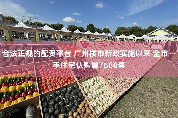 合法正规的配资平台 广州楼市新政实施以来 全市一手住宅认购量7680套