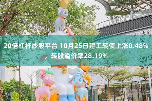 20倍杠杆炒股平台 10月25日建工转债上涨0.48%，转股溢价率28.19%