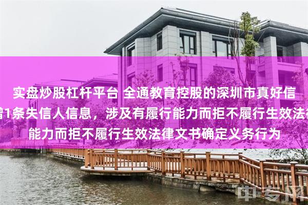 实盘炒股杠杆平台 全通教育控股的深圳市真好信息技术有限公司新增1条失信人信息，涉及有履行能力而拒不履行生效法律文书确定义务行为