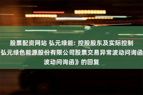 股票配资网站 弘元绿能: 控股股东及实际控制人关于《弘元绿色能源股份有限公司股票交易异常波动问询函》的回复