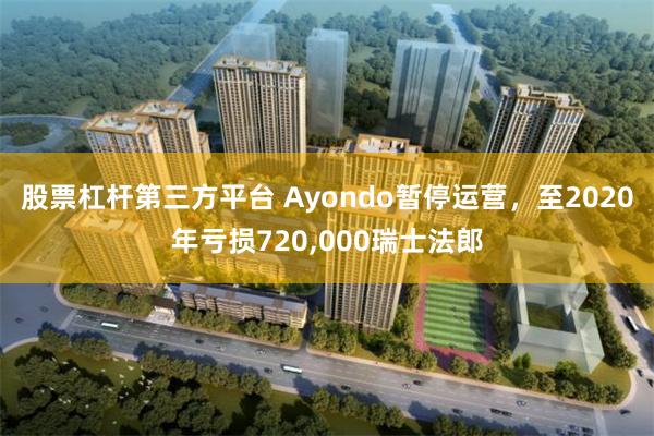 股票杠杆第三方平台 Ayondo暂停运营，至2020年亏损720,000瑞士法郎