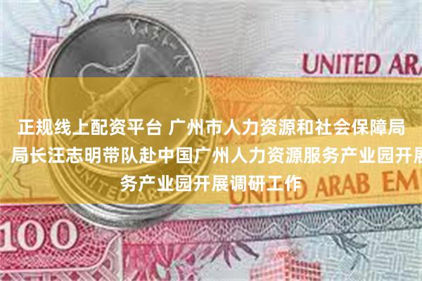 正规线上配资平台 广州市人力资源和社会保障局党组书记、局长汪志明带队赴中国广州人力资源服务产业园开展调研工作