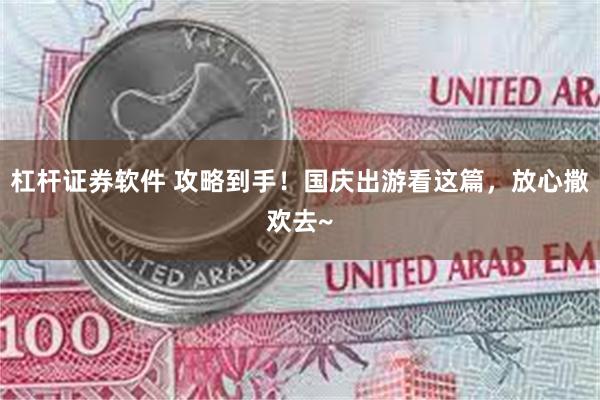 杠杆证券软件 攻略到手！国庆出游看这篇，放心撒欢去~