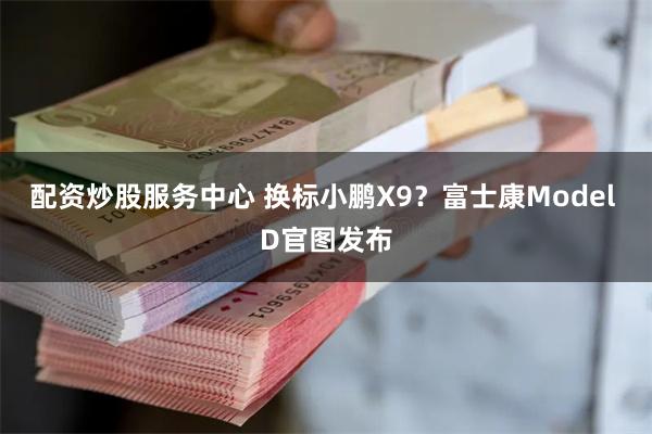 配资炒股服务中心 换标小鹏X9？富士康Model D官图发布