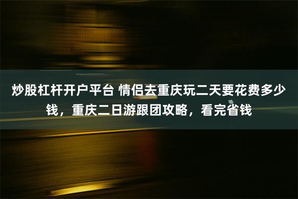 炒股杠杆开户平台 情侣去重庆玩二天要花费多少钱，重庆二日游跟团攻略，看完省钱