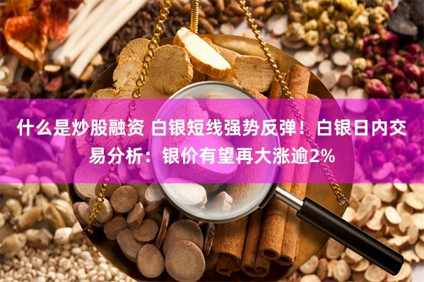 什么是炒股融资 白银短线强势反弹！白银日内交易分析：银价有望再大涨逾2%