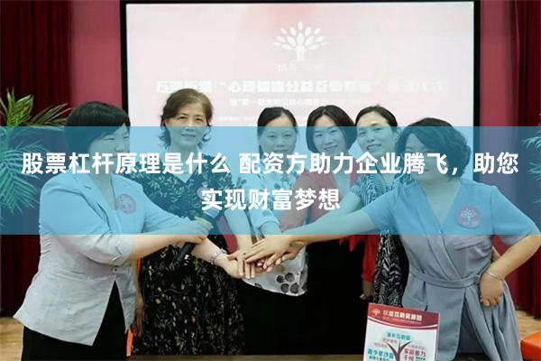 股票杠杆原理是什么 配资方助力企业腾飞，助您实现财富梦想