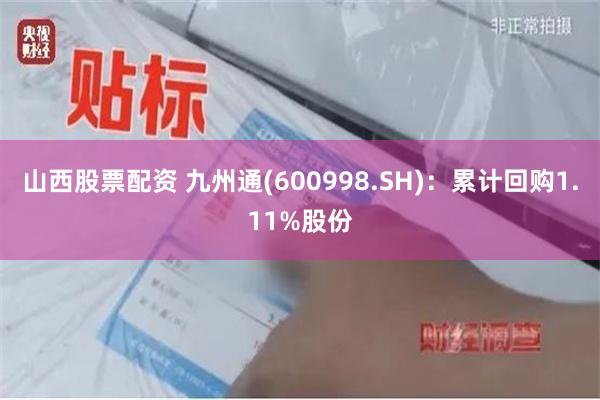 山西股票配资 九州通(600998.SH)：累计回购1.11%股份