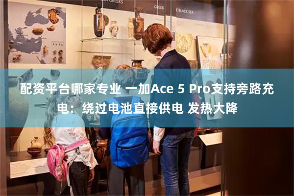 配资平台哪家专业 一加Ace 5 Pro支持旁路充电：绕过电池直接供电 发热大降