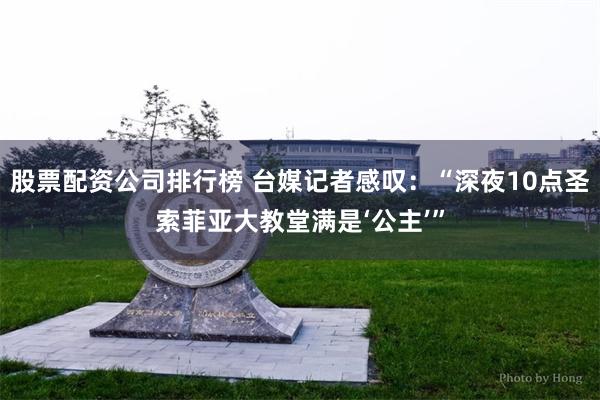 股票配资公司排行榜 台媒记者感叹：“深夜10点圣索菲亚大教堂满是‘公主’”