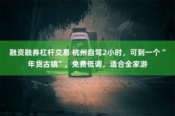 融资融券杠杆交易 杭州自驾2小时，可到一个“年货古镇”，免费低调，适合全家游