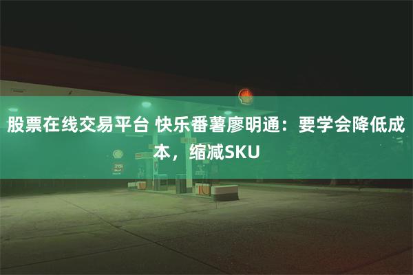 股票在线交易平台 快乐番薯廖明通：要学会降低成本，缩减SKU