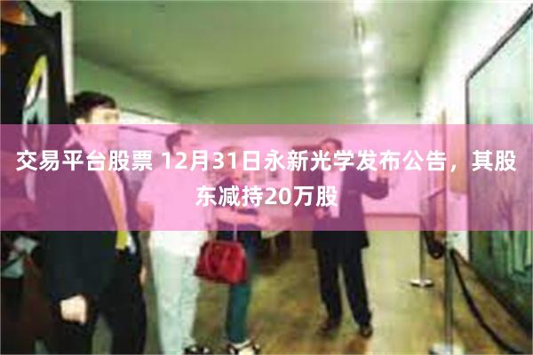 交易平台股票 12月31日永新光学发布公告，其股东减持20万股