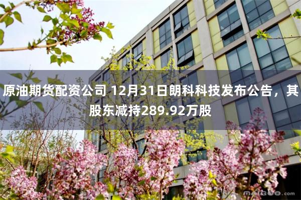 原油期货配资公司 12月31日朗科科技发布公告，其股东减持289.92万股