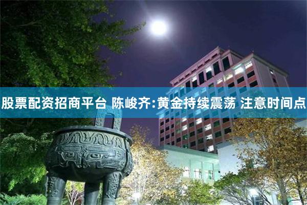 股票配资招商平台 陈峻齐:黄金持续震荡 注意时间点