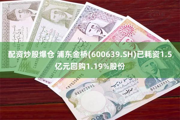 配资炒股爆仓 浦东金桥(600639.SH)已耗资1.5亿元回购1.19%股份