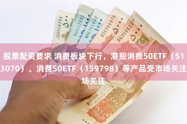 股票配资要求 消费板块下行，港股消费50ETF（513070）、消费50ETF（159798）等产品受市场关注