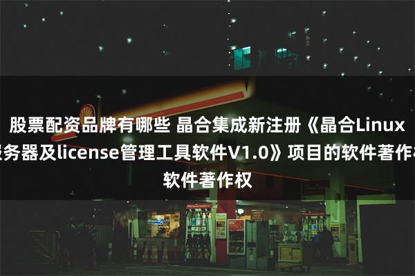 股票配资品牌有哪些 晶合集成新注册《晶合Linux服务器及license管理工具软件V1.0》项目的软件著作权