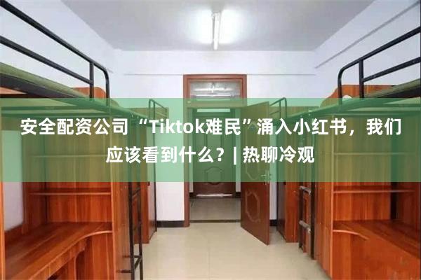 安全配资公司 “Tiktok难民”涌入小红书，我们应该看到什么？| 热聊冷观