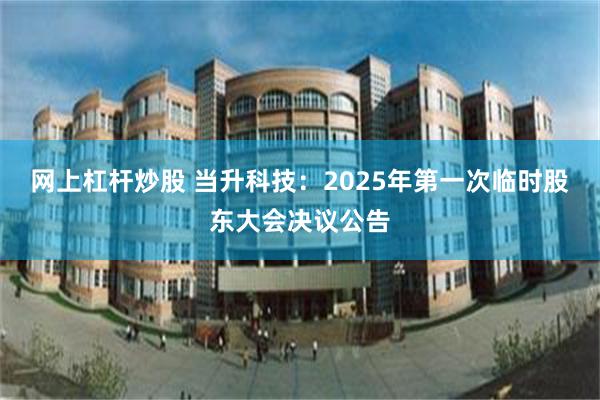 网上杠杆炒股 当升科技：2025年第一次临时股东大会决议公告