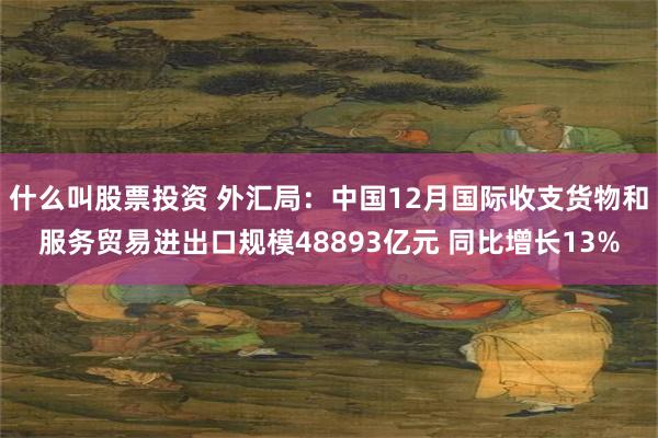 什么叫股票投资 外汇局：中国12月国际收支货物和服务贸易进出口规模48893亿元 同比增长13%