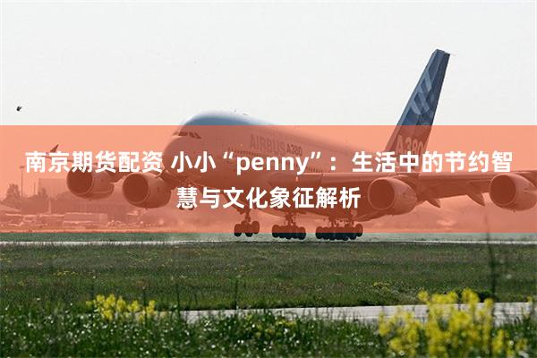 南京期货配资 小小“penny”：生活中的节约智慧与文化象征解析