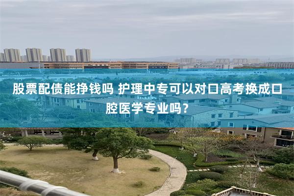 股票配债能挣钱吗 护理中专可以对口高考换成口腔医学专业吗？