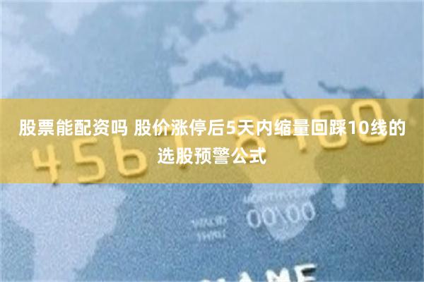 股票能配资吗 股价涨停后5天内缩量回踩10线的选股预警公式