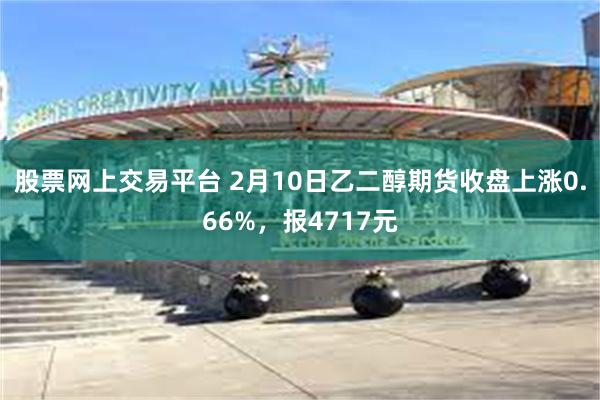 股票网上交易平台 2月10日乙二醇期货收盘上涨0.66%，报4717元