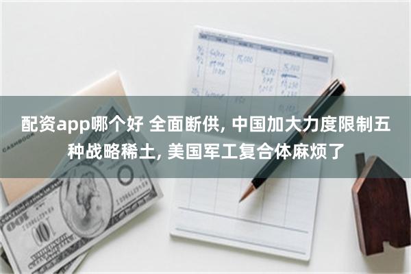 配资app哪个好 全面断供, 中国加大力度限制五种战略稀土, 美国军工复合体麻烦了