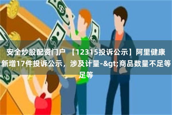 安全炒股配资门户 【12315投诉公示】阿里健康新增17件投诉公示，涉及计量->商品数量不足等