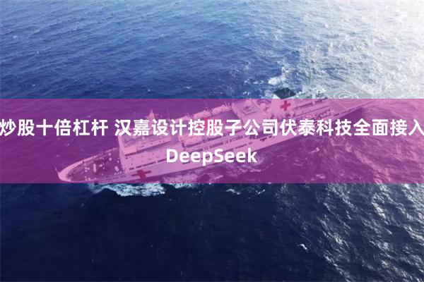 炒股十倍杠杆 汉嘉设计控股子公司伏泰科技全面接入DeepSeek