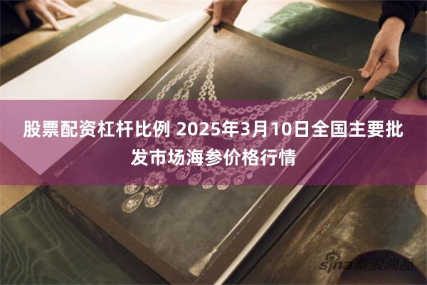 股票配资杠杆比例 2025年3月10日全国主要批发市场海参价格行情