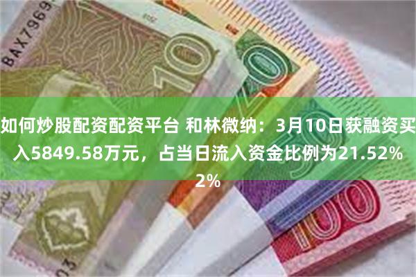 如何炒股配资配资平台 和林微纳：3月10日获融资买入5849.58万元，占当日流入资金比例为21.52%