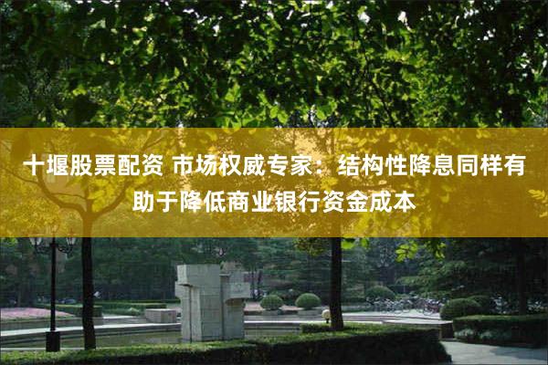 十堰股票配资 市场权威专家：结构性降息同样有助于降低商业银行资金成本