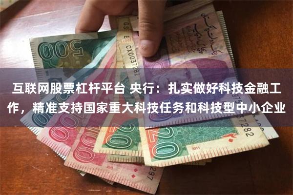 互联网股票杠杆平台 央行：扎实做好科技金融工作，精准支持国家重大科技任务和科技型中小企业