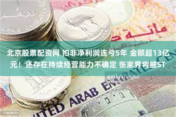 北京股票配资网 扣非净利润连亏5年 金额超13亿元！还存在持续经营能力不确定 张家界将被ST