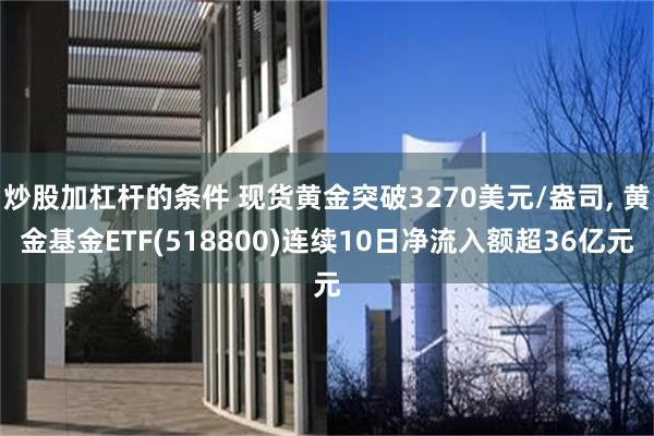 炒股加杠杆的条件 现货黄金突破3270美元/盎司, 黄金基金ETF(518800)连续10日净流入额超36亿元
