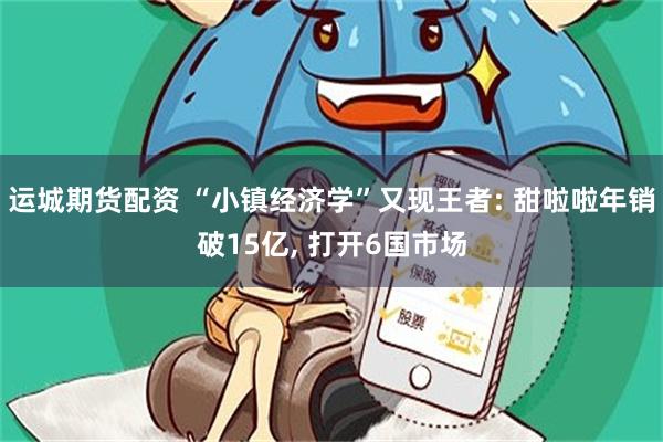 运城期货配资 “小镇经济学”又现王者: 甜啦啦年销破15亿, 打开6国市场