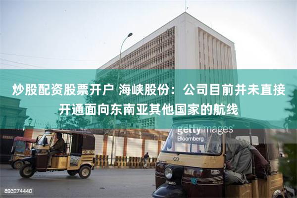 炒股配资股票开户 海峡股份：公司目前并未直接开通面向东南亚其他国家的航线