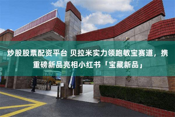 炒股股票配资平台 贝拉米实力领跑敏宝赛道，携重磅新品亮相小红书「宝藏新品」
