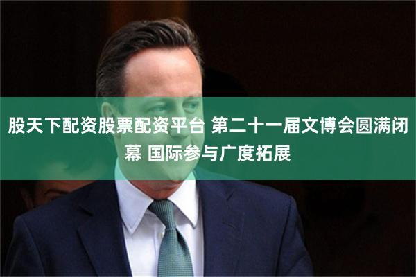 股天下配资股票配资平台 第二十一届文博会圆满闭幕 国际参与广度拓展