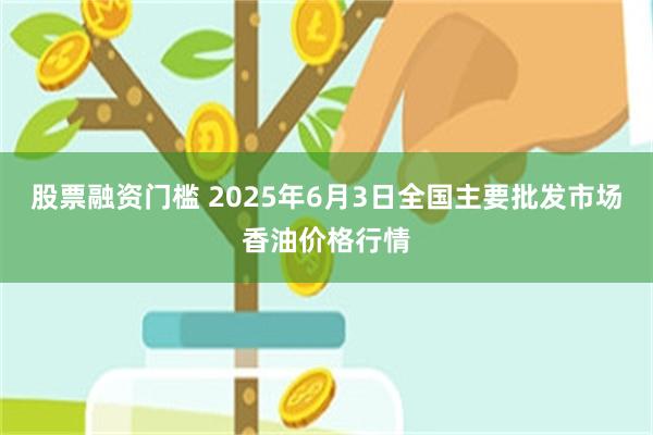 股票融资门槛 2025年6月3日全国主要批发市场香油价格行情