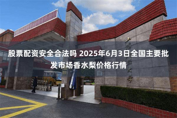 股票配资安全合法吗 2025年6月3日全国主要批发市场香水梨价格行情